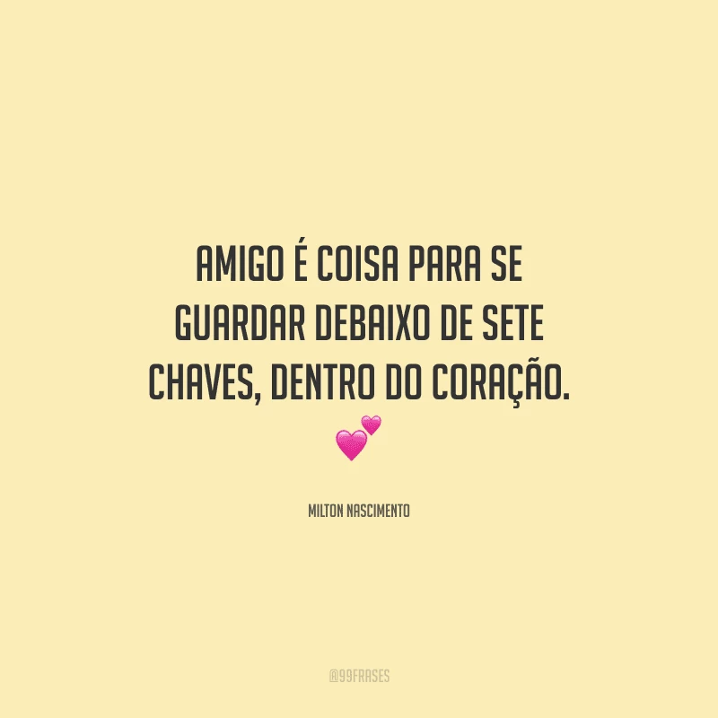 Amigo é coisa para se guardar debaixo de sete chaves, dentro do coração. 