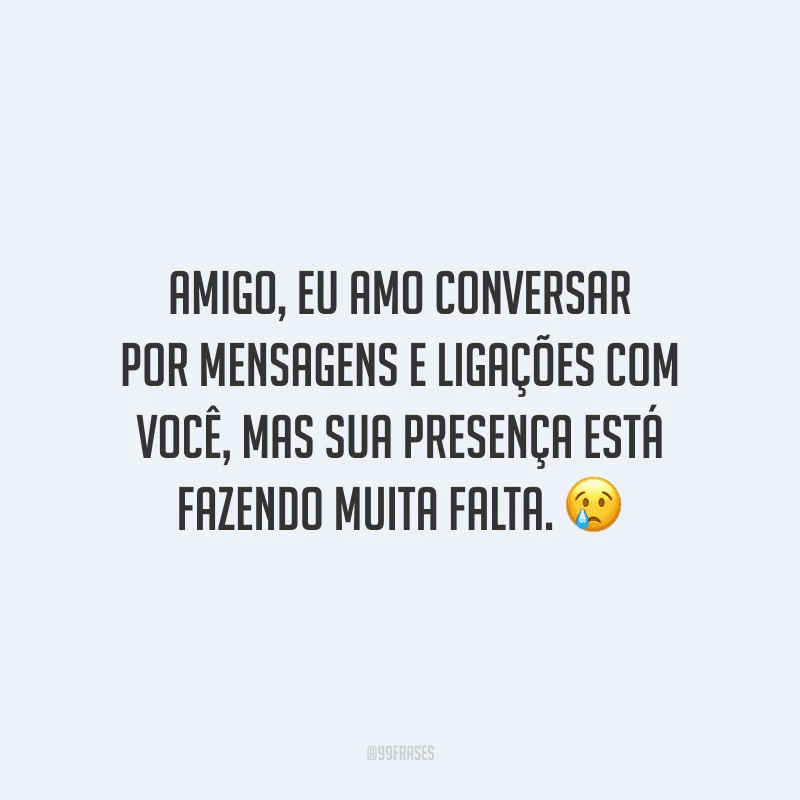 Amigo, eu amo conversar por mensagens e ligações com você, mas sua presença está fazendo muita falta.