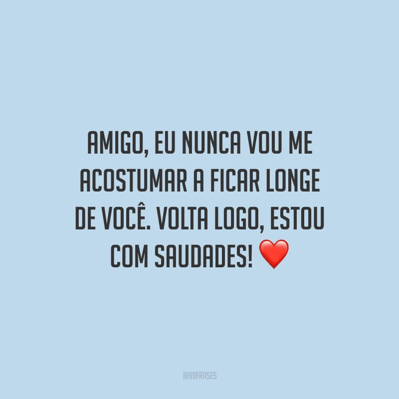Amigo, eu nunca vou me acostumar a ficar longe de você. Volta logo, estou com saudades!