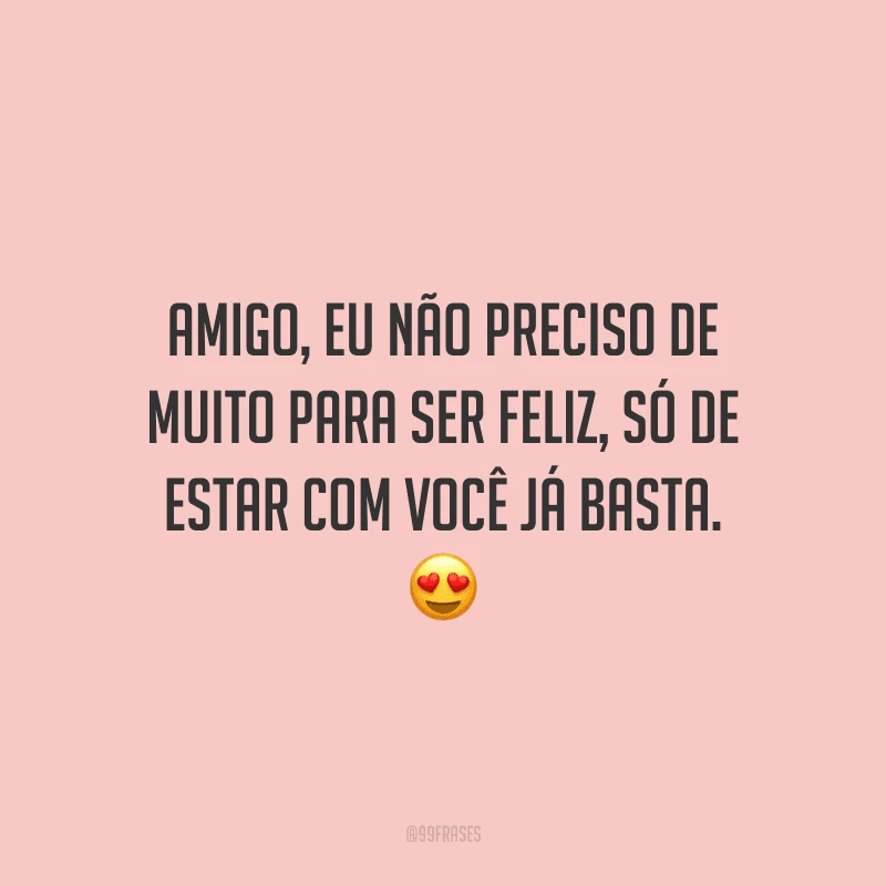 Amigo, eu não preciso de muito para ser feliz, só de estar com você já basta.