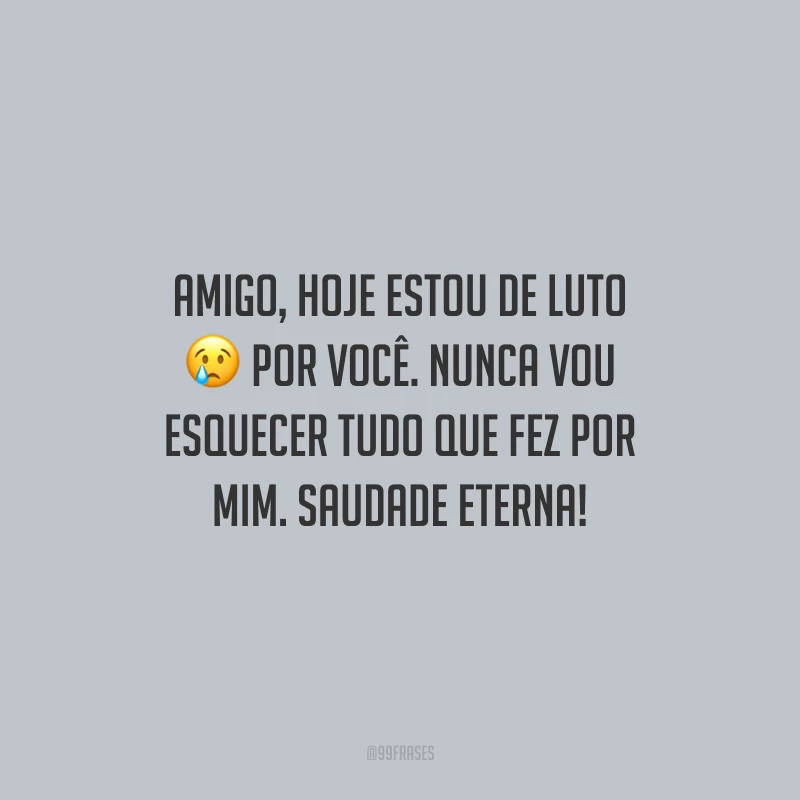 Amigo, hoje estou de luto por você. Nunca vou esquecer tudo que fez por mim. Saudade eterna!