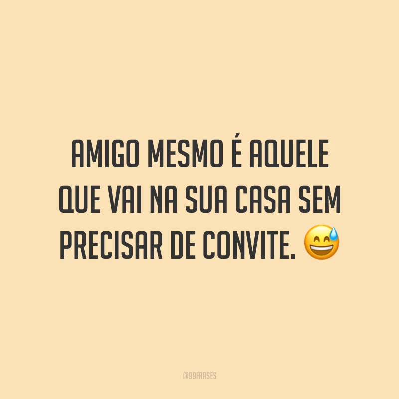 Amigo mesmo é aquele que vai na sua casa sem precisar de convite. 😅