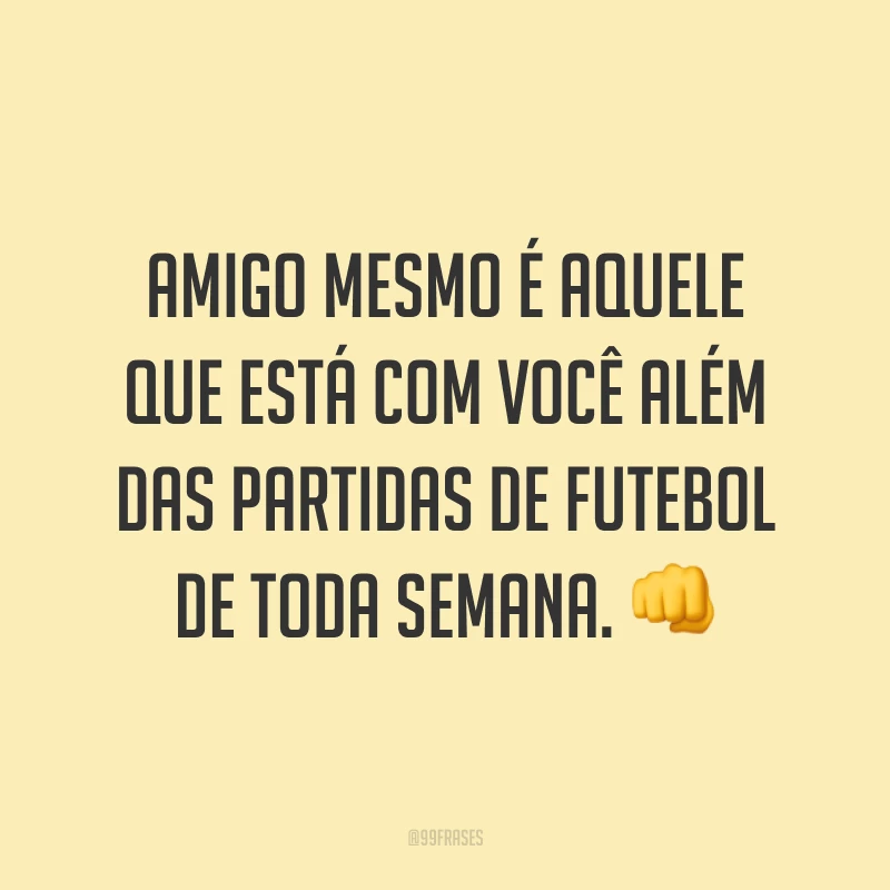 Amigo mesmo é aquele que está com você além das partidas de futebol de toda semana. ?
