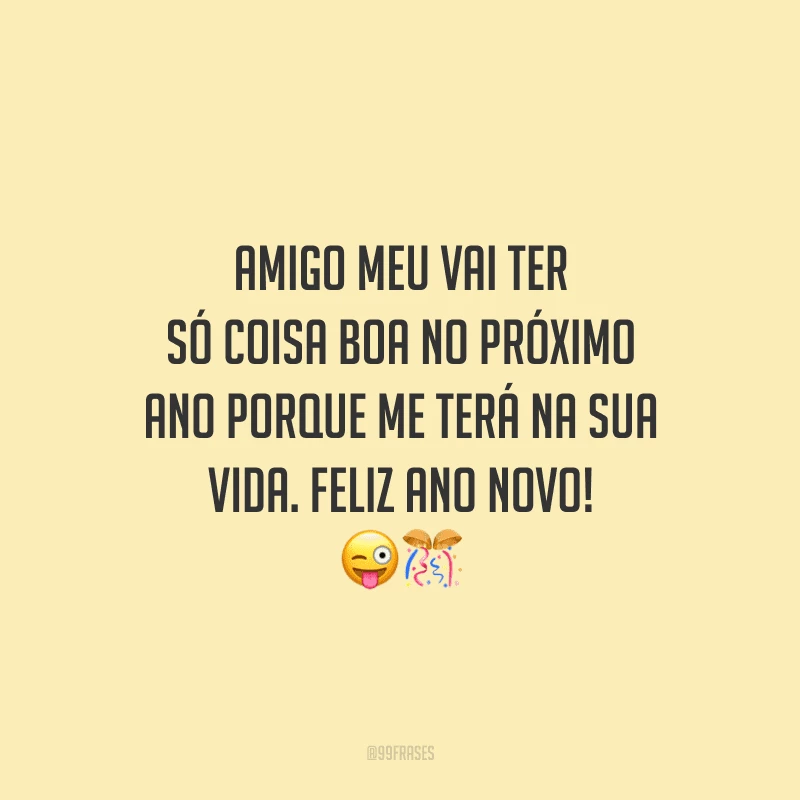 Amigo meu vai ter só coisa boa no próximo ano porque me terá na sua vida. Feliz Ano Novo! 
