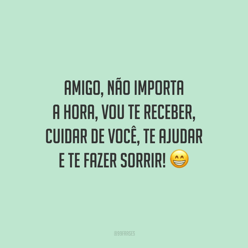 Amigo, não importa a hora, vou te receber, cuidar de você, te ajudar e te fazer sorrir! 