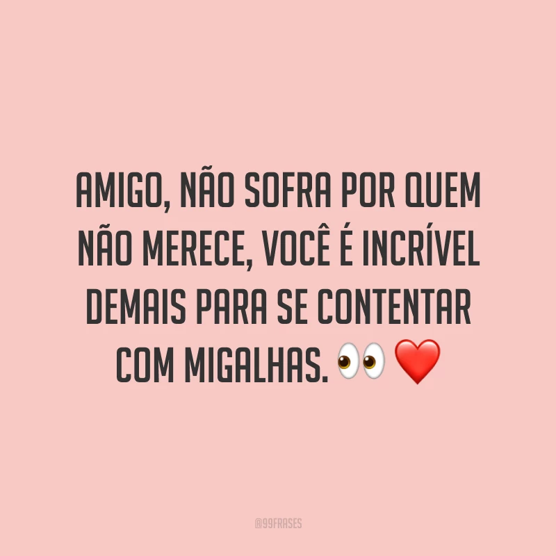 Amigo, não sofra por quem não merece, você é incrível demais para se contentar com migalhas. 👀 ❤️