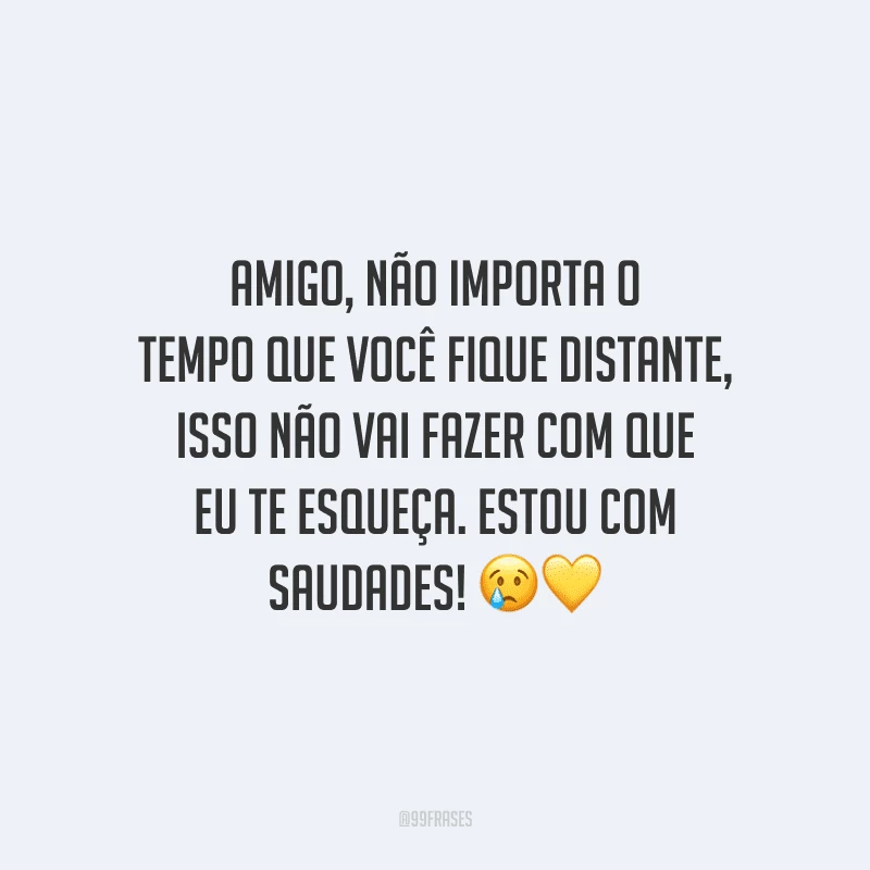 Amigo, não importa o tempo que você fique distante, isso não vai fazer com que eu te esqueça. Estou com saudades!