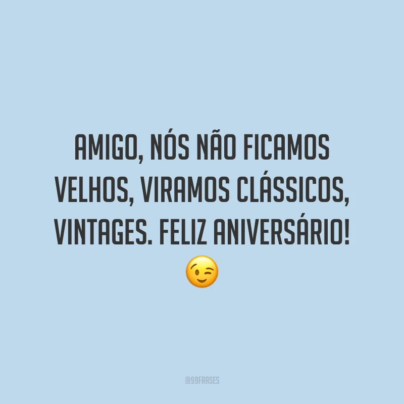 Amigo, nós não ficamos velhos, viramos clássicos, vintages. Feliz aniversário! 😉