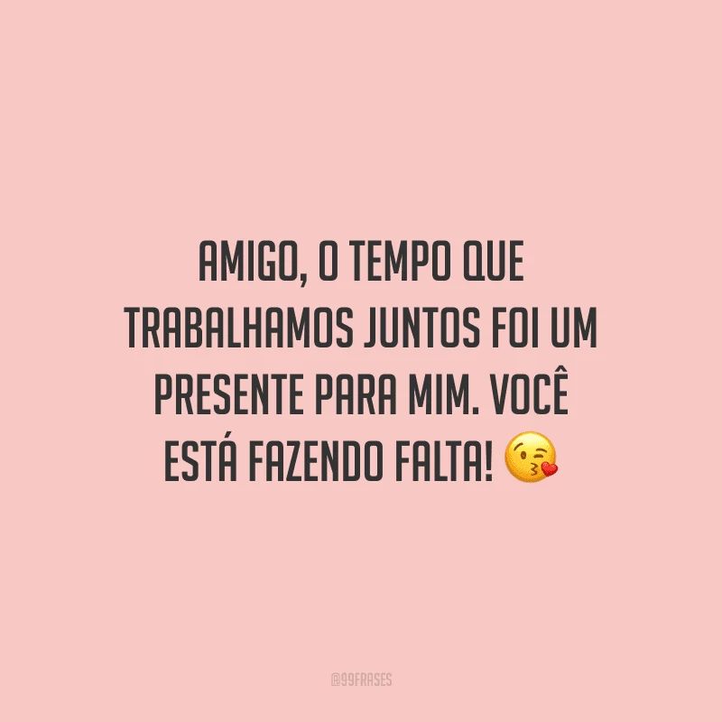 Amigo, o tempo que trabalhamos juntos foi um presente para mim. Você está fazendo falta!