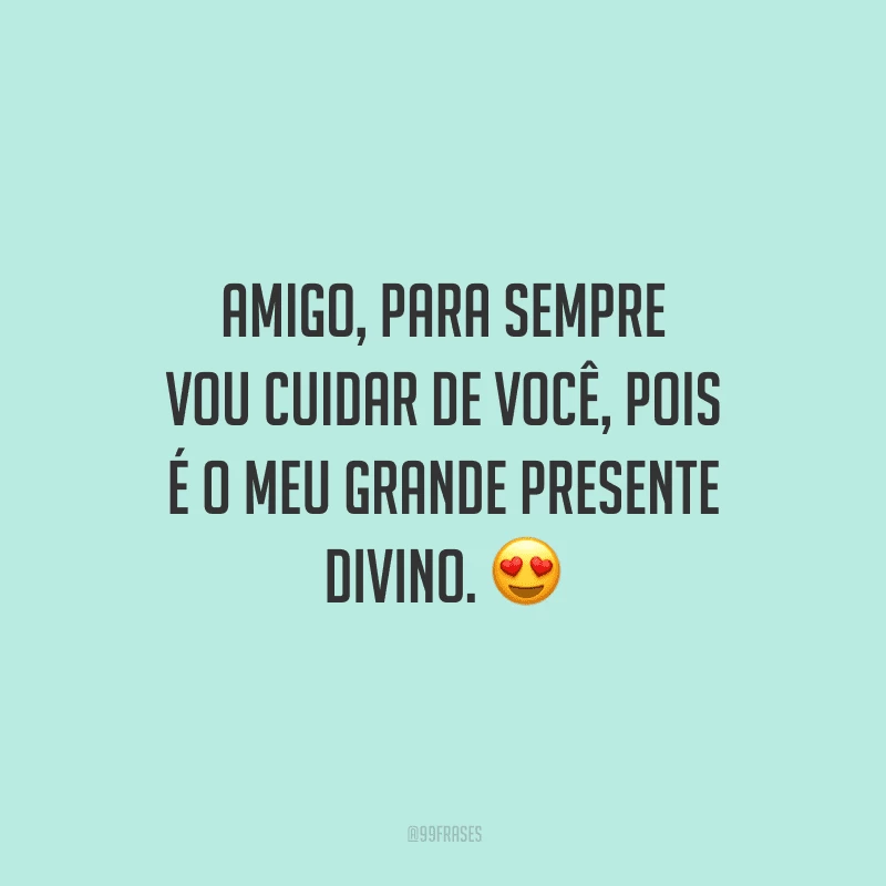 Amigo, para sempre vou cuidar de você, pois é o meu grande presente divino.