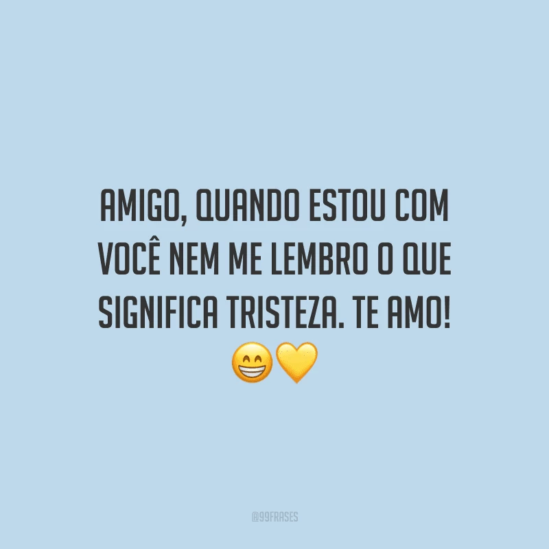Amigo, quando estou com você nem me lembro o que significa tristeza. Te amo!