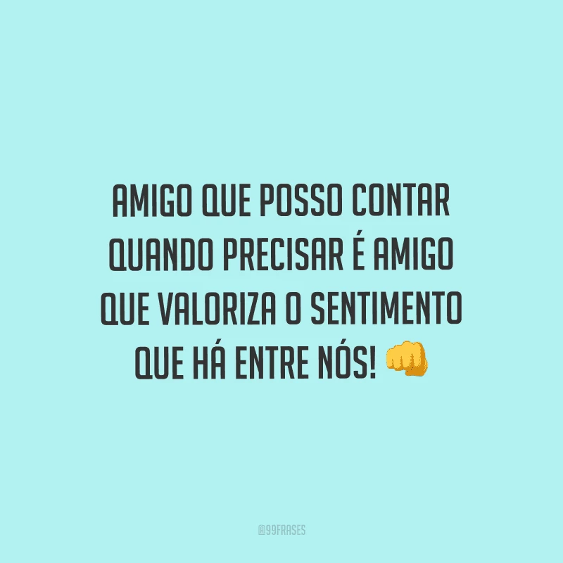 Amigo que posso contar quando precisar é amigo que valoriza o sentimento que há entre nós! 