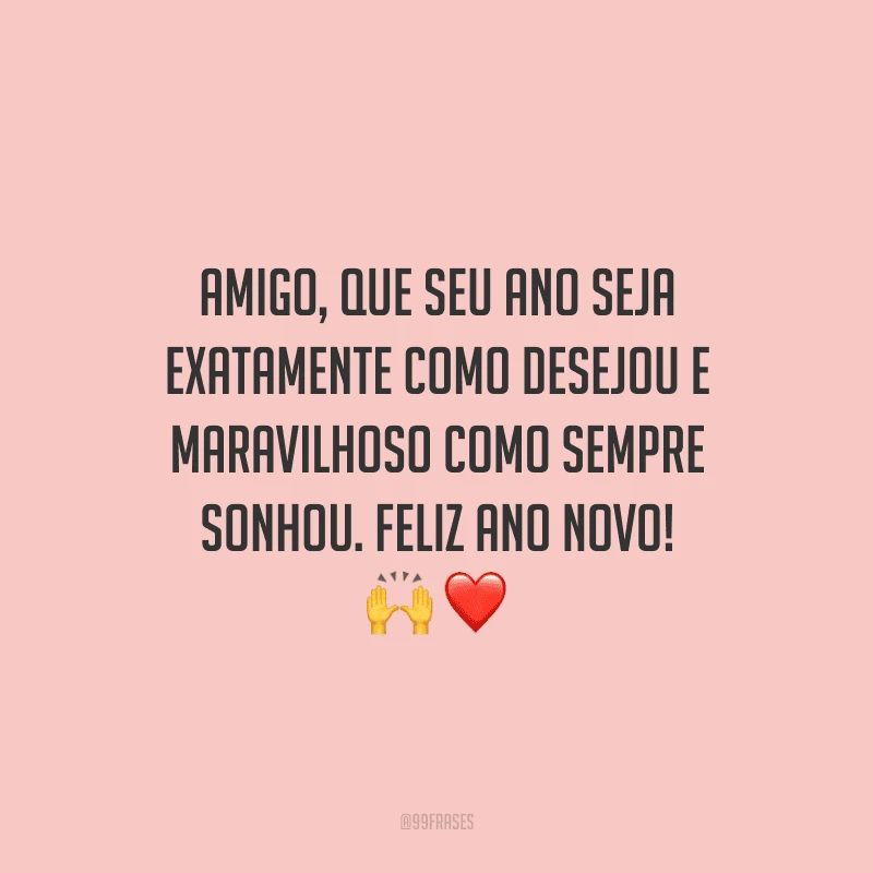 Amigo, que seu ano seja exatamente como desejou e maravilhoso como sempre sonhou. Feliz Ano Novo!