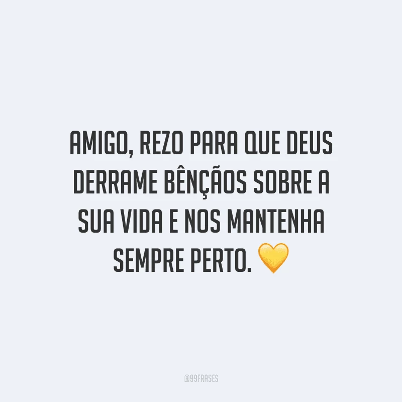 Amigo, rezo para que Deus derrame bênçãos sobre a sua vida e nos mantenha sempre perto.