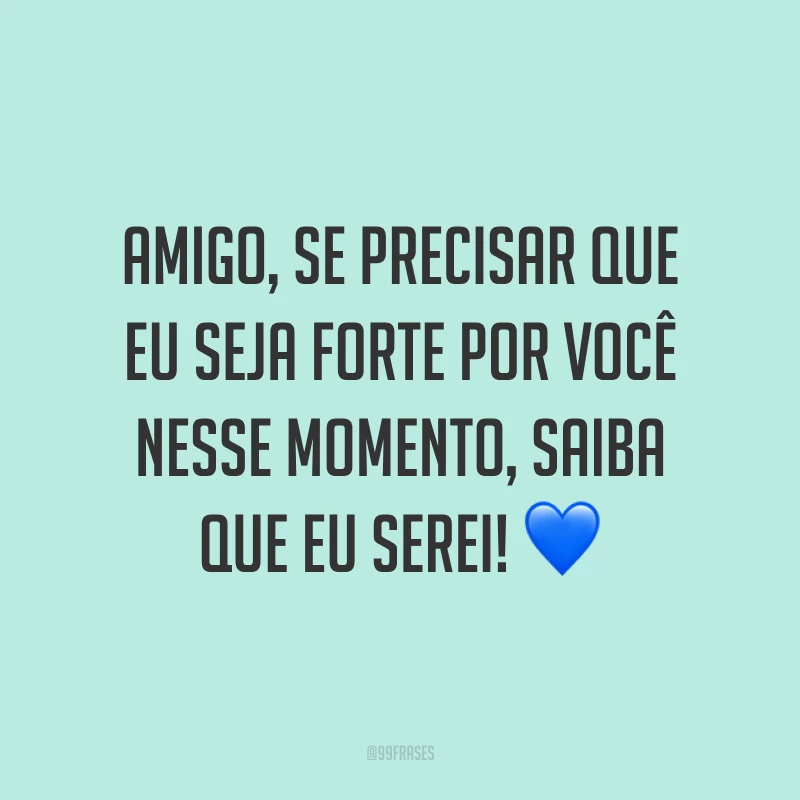 Amigo, se precisar que eu seja forte por você nesse momento, saiba que eu serei! 💙
