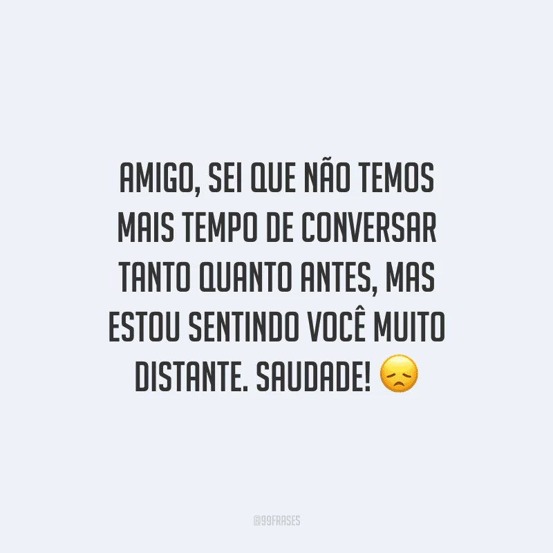 Amigo, sei que não temos mais tempo de conversar tanto quanto antes, mas estou sentindo você muito distante. Saudade!