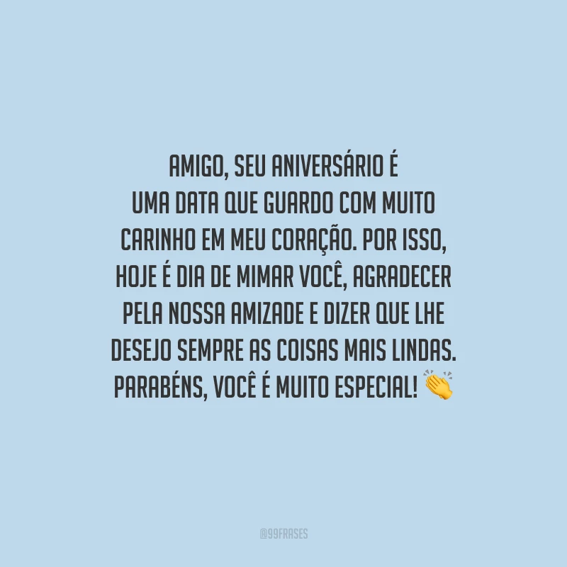 Amigo, seu aniversário é uma data que guardo com muito carinho em meu coração. Por isso, hoje é dia de mimar você, agradecer pela nossa amizade e dizer que lhe desejo sempre as coisas mais lindas. Parabéns, você é muito especial!