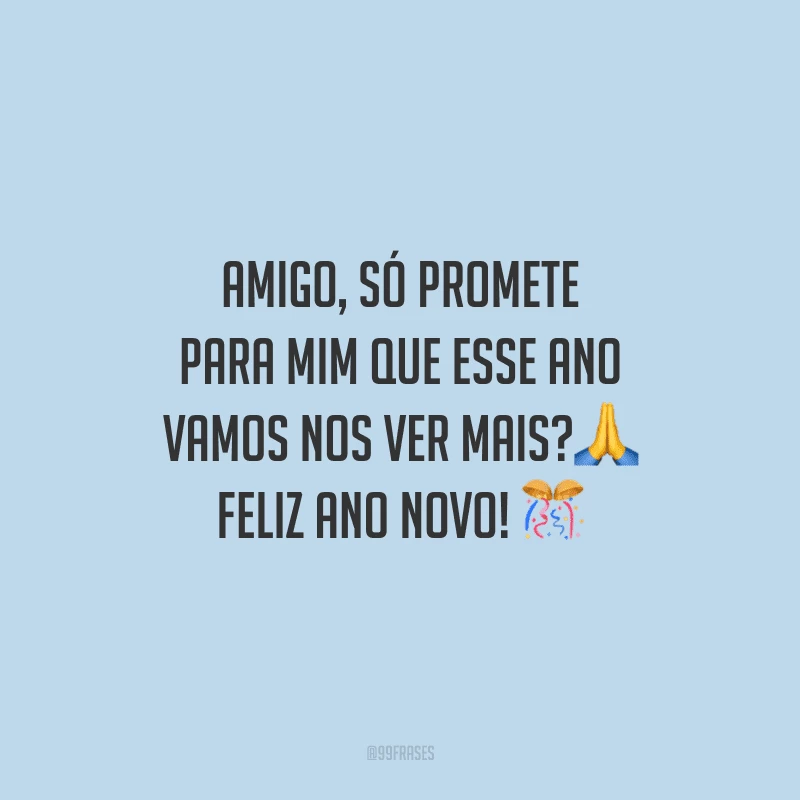 Amigo, só promete para mim que esse ano vamos nos ver mais? Feliz Ano Novo!