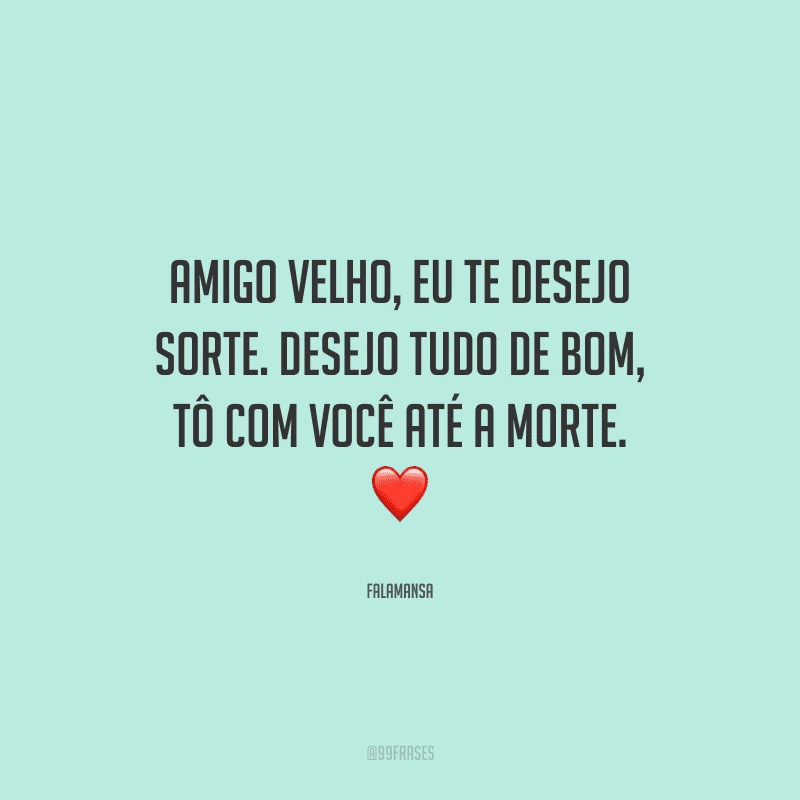 Amigo velho, eu te desejo sorte. Desejo tudo de bom, tô com você até a morte.