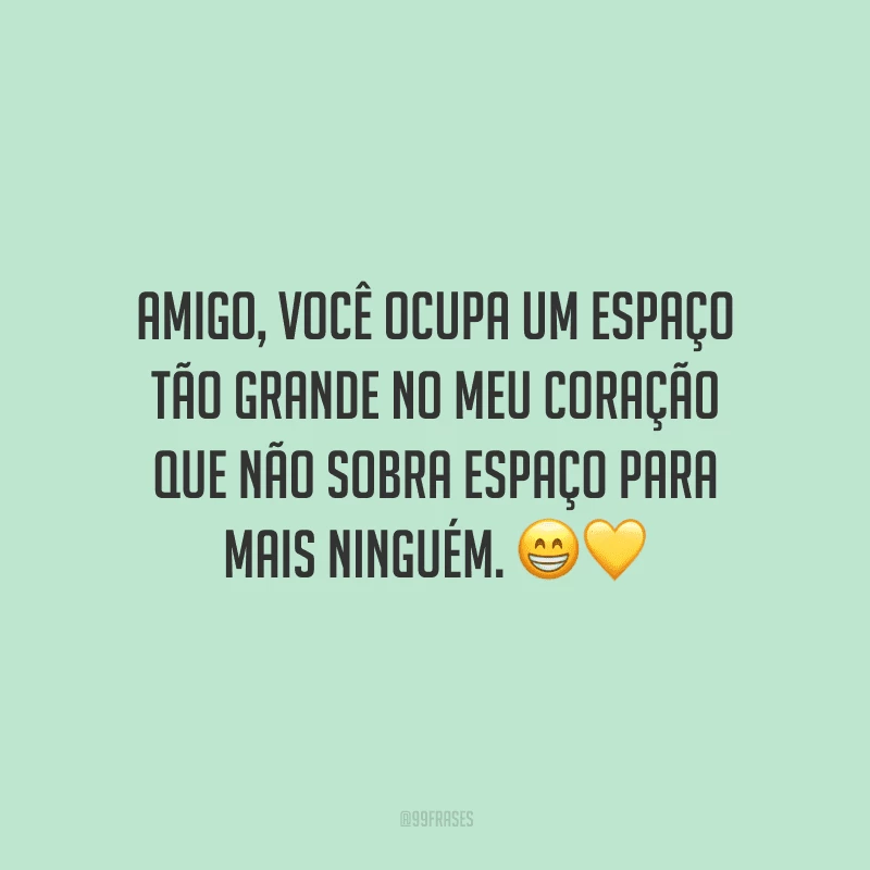 Amigo, você ocupa um espaço tão grande no meu coração que não sobra espaço para mais ninguém.