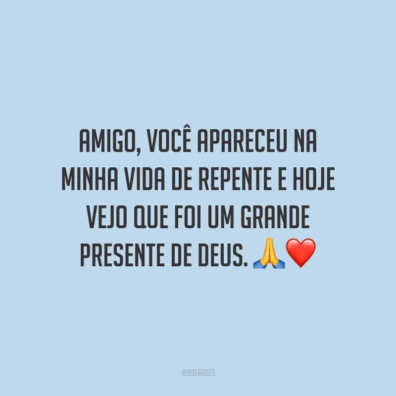 Amigo, você apareceu na minha vida de repente e hoje vejo que foi um grande presente de Deus.