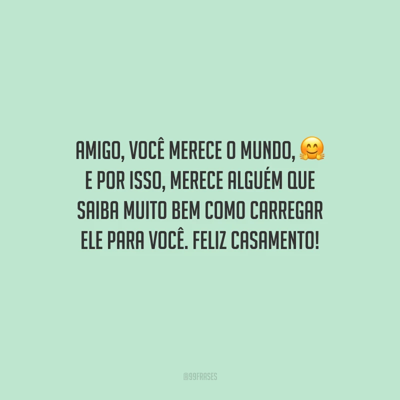 Amigo, você merece o mundo, e por isso, merece alguém que saiba muito bem como carregar ele para você. Feliz casamento!