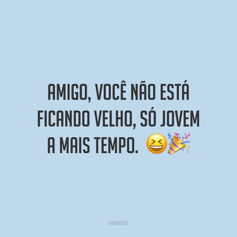 Amigo, você não está ficando velho, só jovem a mais tempo.  😆🎉