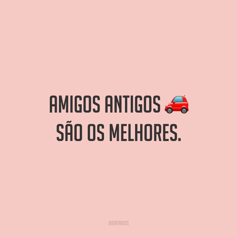 Amigos antigos são os melhores.