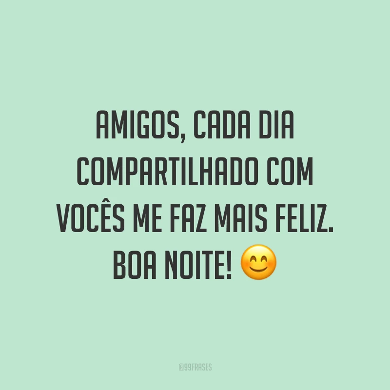 Amigos, cada dia compartilhado com vocês me faz mais feliz. Boa noite! 😊