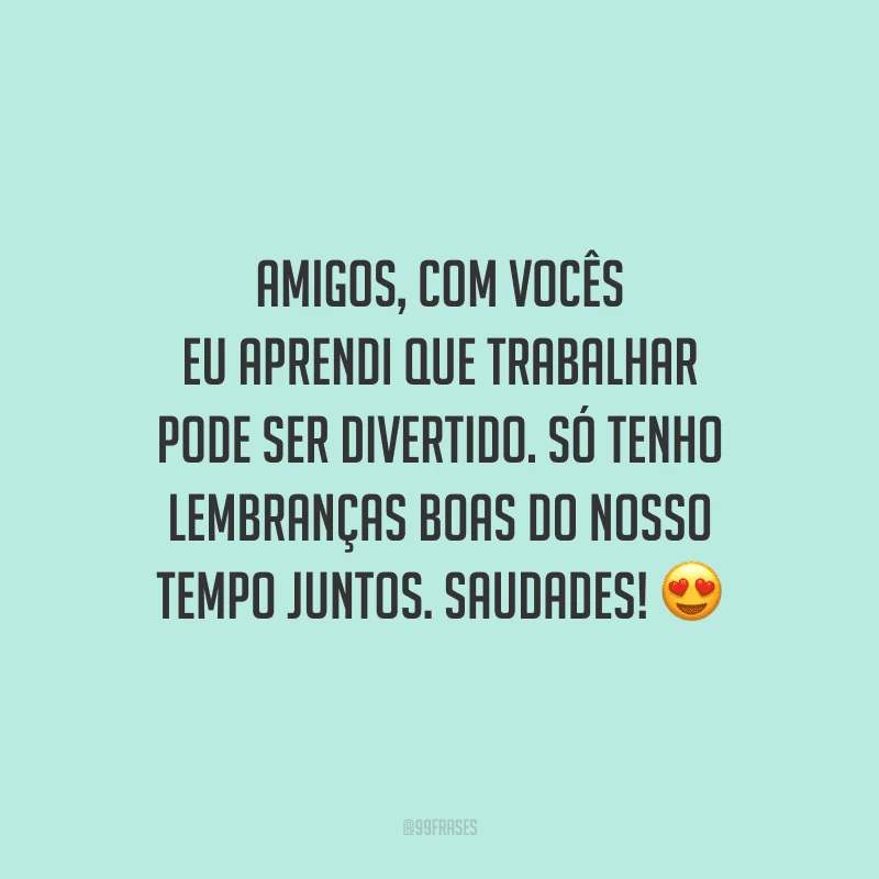 Amigos, com vocês eu aprendi que trabalhar pode ser divertido. Só tenho lembranças boas do nosso tempo juntos. Saudades!