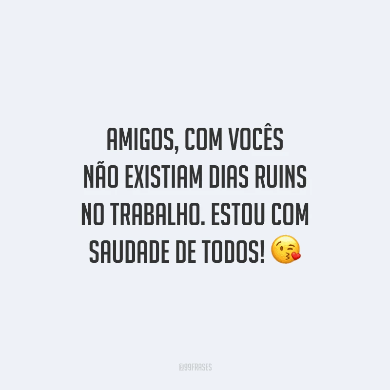 Amigos, com vocês não existiam dias ruins no trabalho. Estou com saudade de todos!
