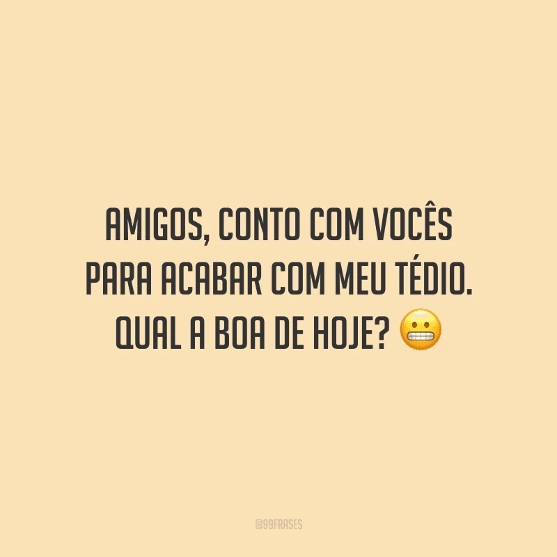 Amigos, conto com vocês para acabar com meu tédio. Qual a boa de hoje?