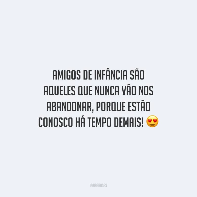 Amigos de infância são aqueles que nunca vão nos abandonar, porque estão conosco há tempo demais!
