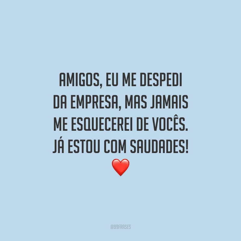 Amigos, eu me despedi da empresa, mas jamais me esquecerei de vocês. Já estou com saudades!