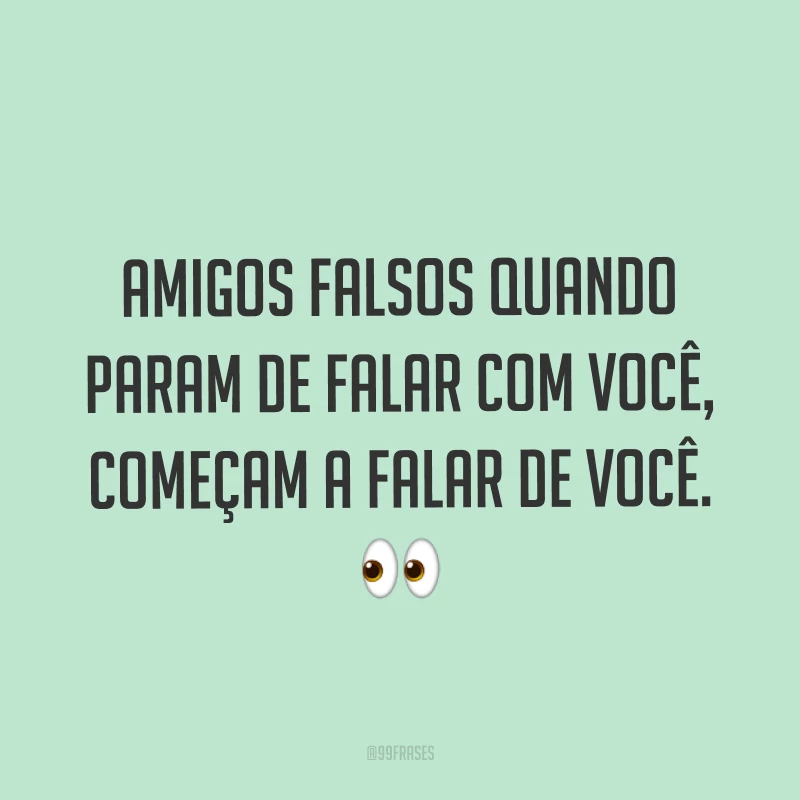 Amigos falsos quando param de falar com você, começam a falar de você. ?