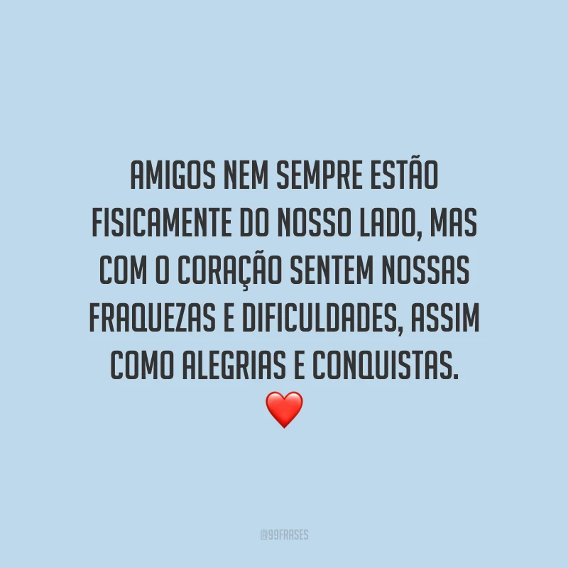 Amigos nem sempre estão fisicamente do nosso lado, mas com o coração sentem nossas fraquezas e dificuldades, assim como alegrias e conquistas.