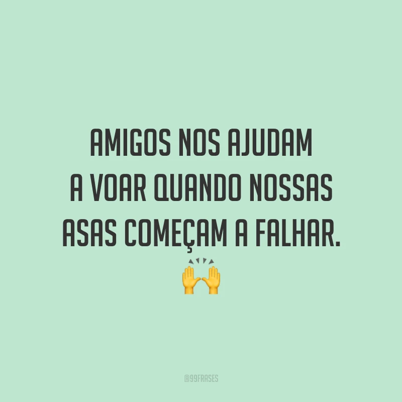 Amigos nos ajudam a voar quando nossas asas começam a falhar. 🙌