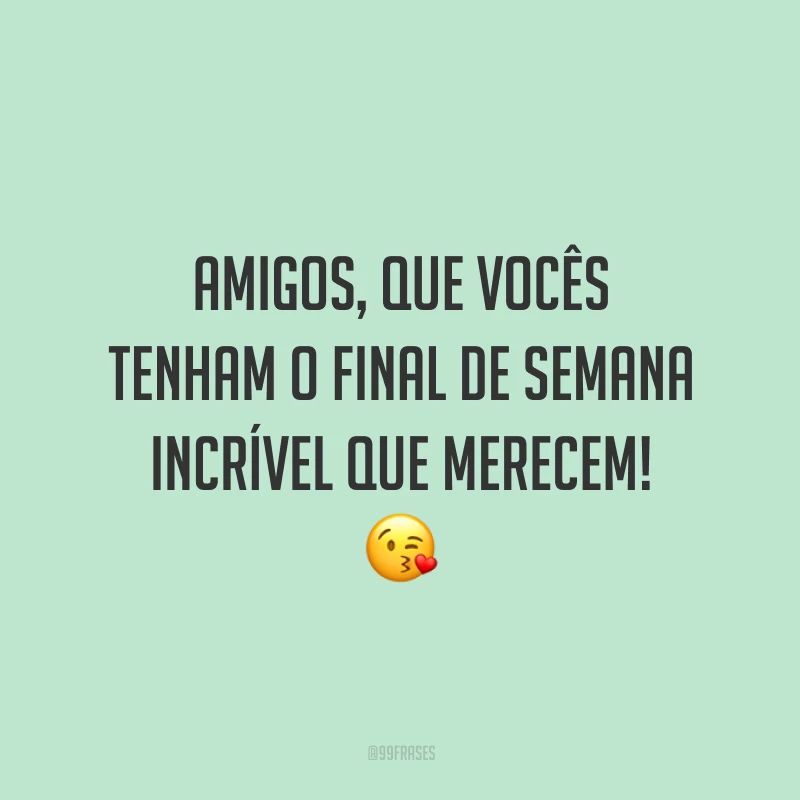 Amigos, que vocês tenham o final de semana incrível que merecem!