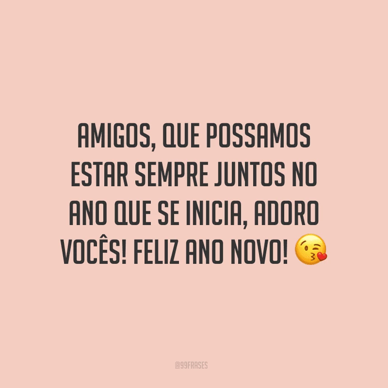 Amigos, que possamos estar sempre juntos no ano que se inicia, adoro vocês! Feliz Ano Novo!