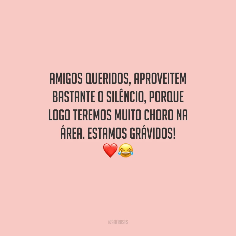Amigos queridos, aproveitem bastante o silêncio, porque logo teremos muito choro na área. Estamos grávidos! 