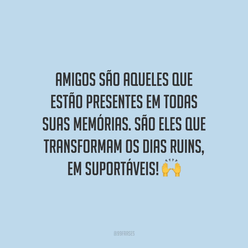 Amigos são aqueles que estão presentes em todas suas memórias. São eles que transformam os dias ruins, em suportáveis! 