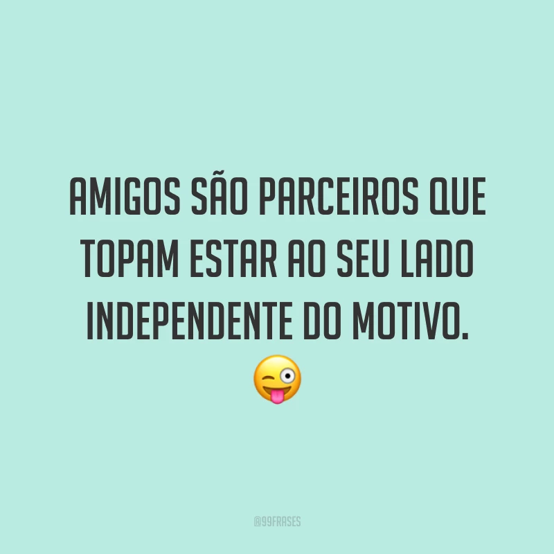 Amigos são parceiros que topam estar ao seu lado independente do motivo. 😜