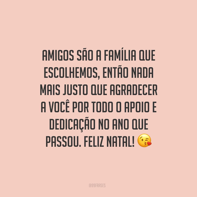 Amigos são a família que escolhemos, então nada mais justo que agradecer a você por todo o apoio e dedicação no ano que passou. Feliz Natal!