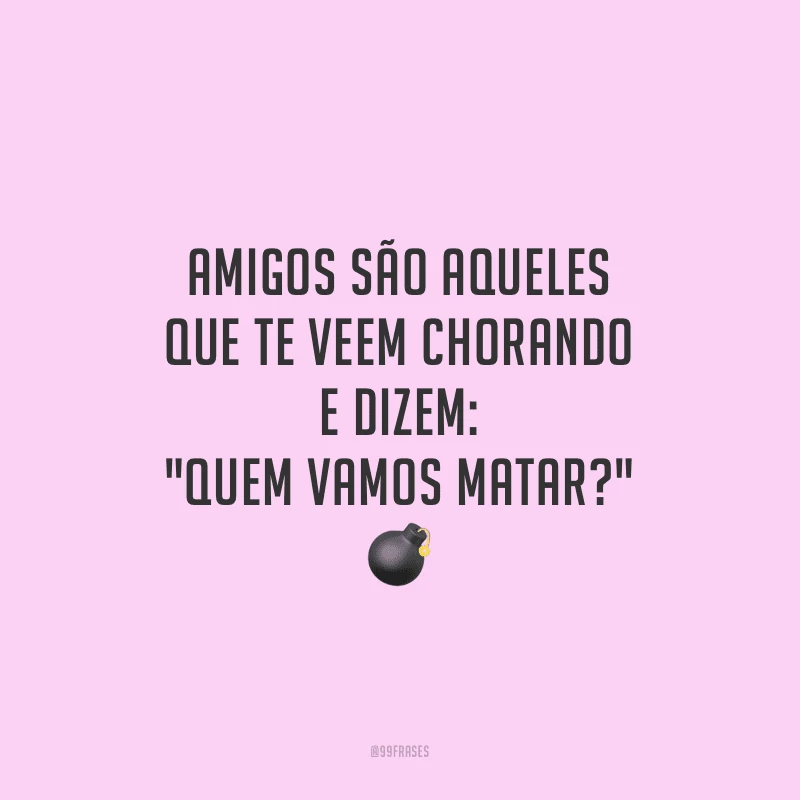 Amigos são aqueles que te veem chorando e dizem: 