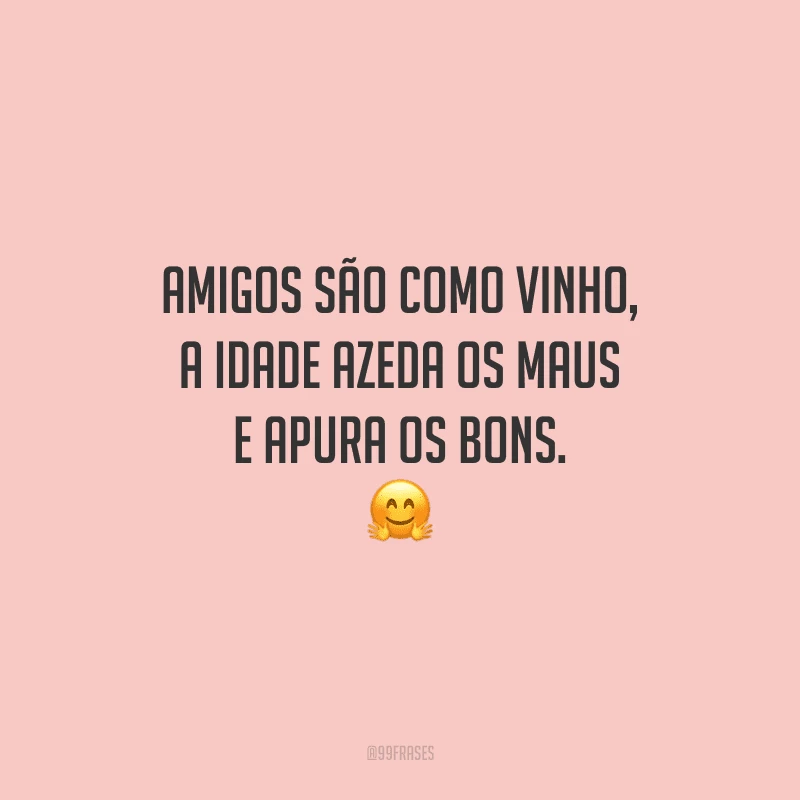 Amigos são como vinho, a idade azeda os maus e apura os bons.