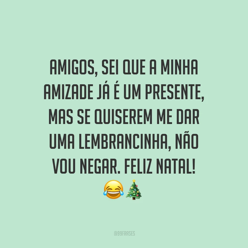 Amigos, sei que a minha amizade já é um presente, mas se quiserem me dar uma lembrancinha, não vou negar. Feliz Natal!
