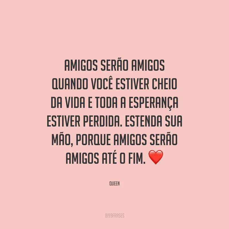Amigos serão amigos quando você estiver cheio da vida e toda a esperança estiver perdida. Estenda sua mão, porque amigos serão amigos até o fim.