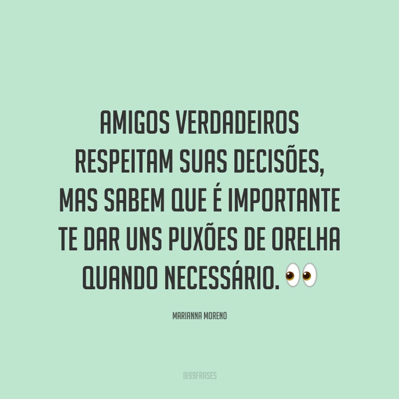 Amigos verdadeiros respeitam suas decisões, mas sabem que é importante te dar uns puxões de orelha quando necessário. ?