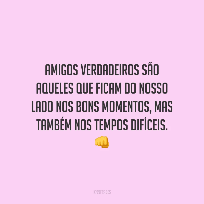 Amigos verdadeiros são aqueles que ficam do nosso lado nos bons momentos, mas também nos tempos difíceis.