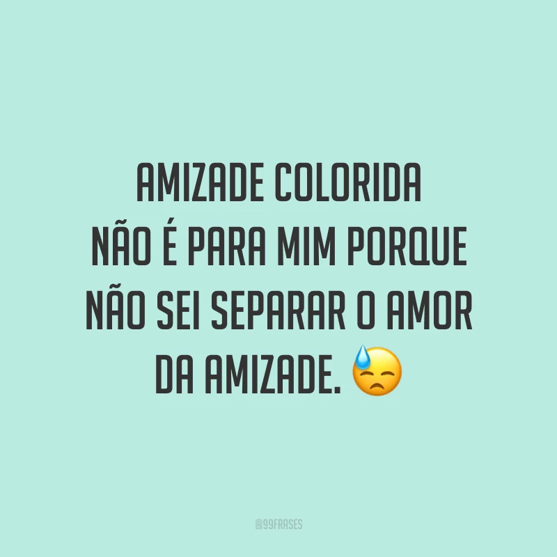 Amizade colorida não é para mim porque não sei separar o amor da amizade. 😓